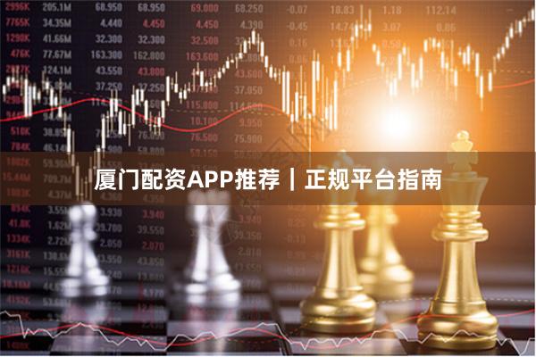 厦门配资APP推荐｜正规平台指南
