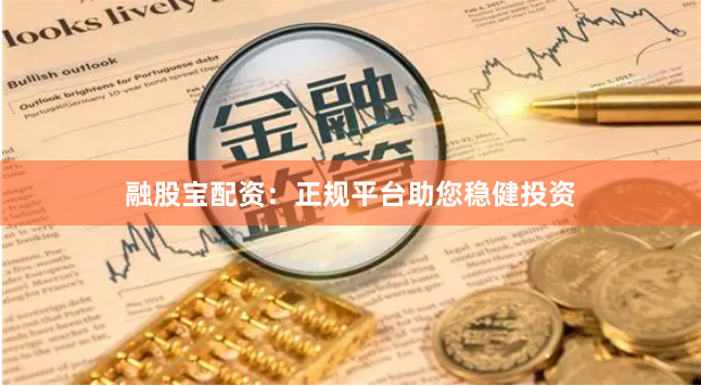 融股宝配资:正规平台助您稳健投资