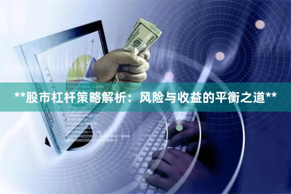 **股市杠杆策略解析:风险与收益的平衡之道**