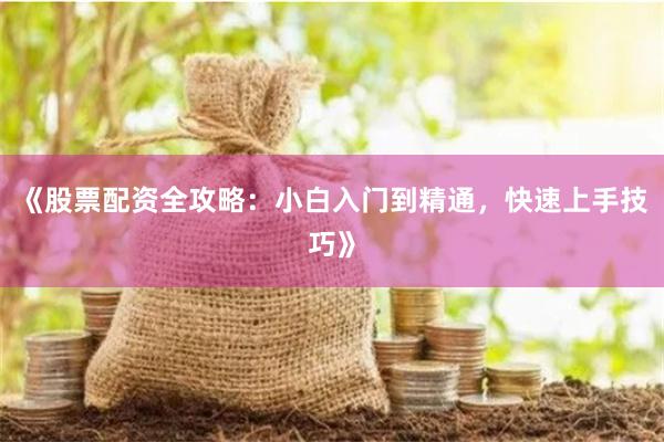 《股票配资全攻略：小白入门到精通，快速上手技巧》