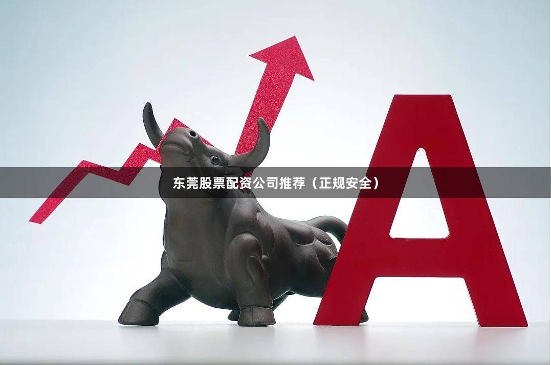 东莞股票配资公司推荐（正规安全）