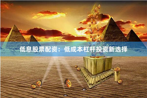 低息股票配资:低成本杠杆投资新选择