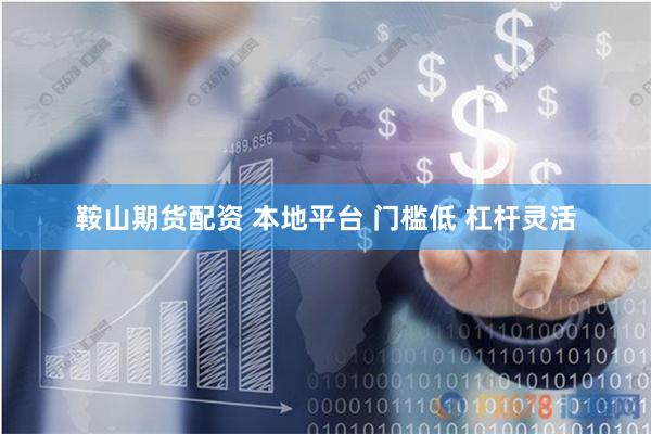 鞍山期货配资 本地平台 门槛低 杠杆灵活