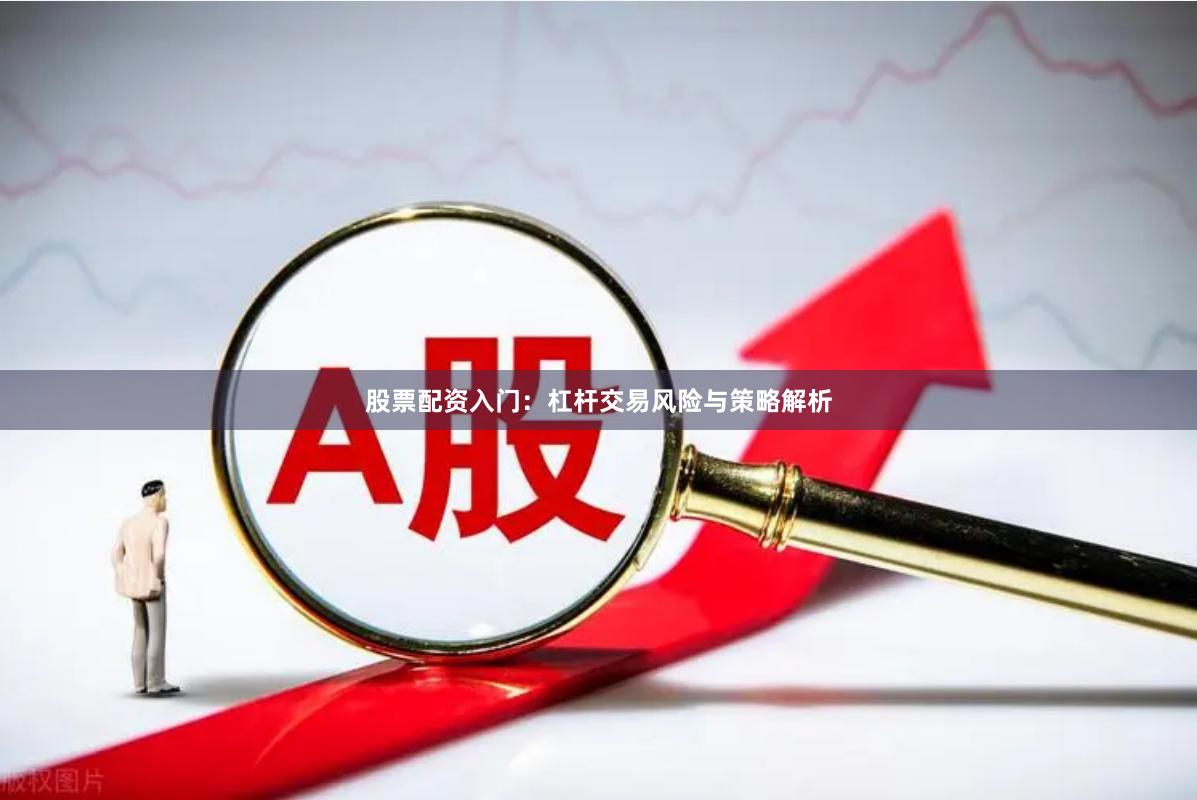 股票配资入门：杠杆交易风险与策略解析