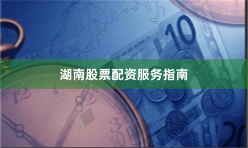湖南股票配资服务指南