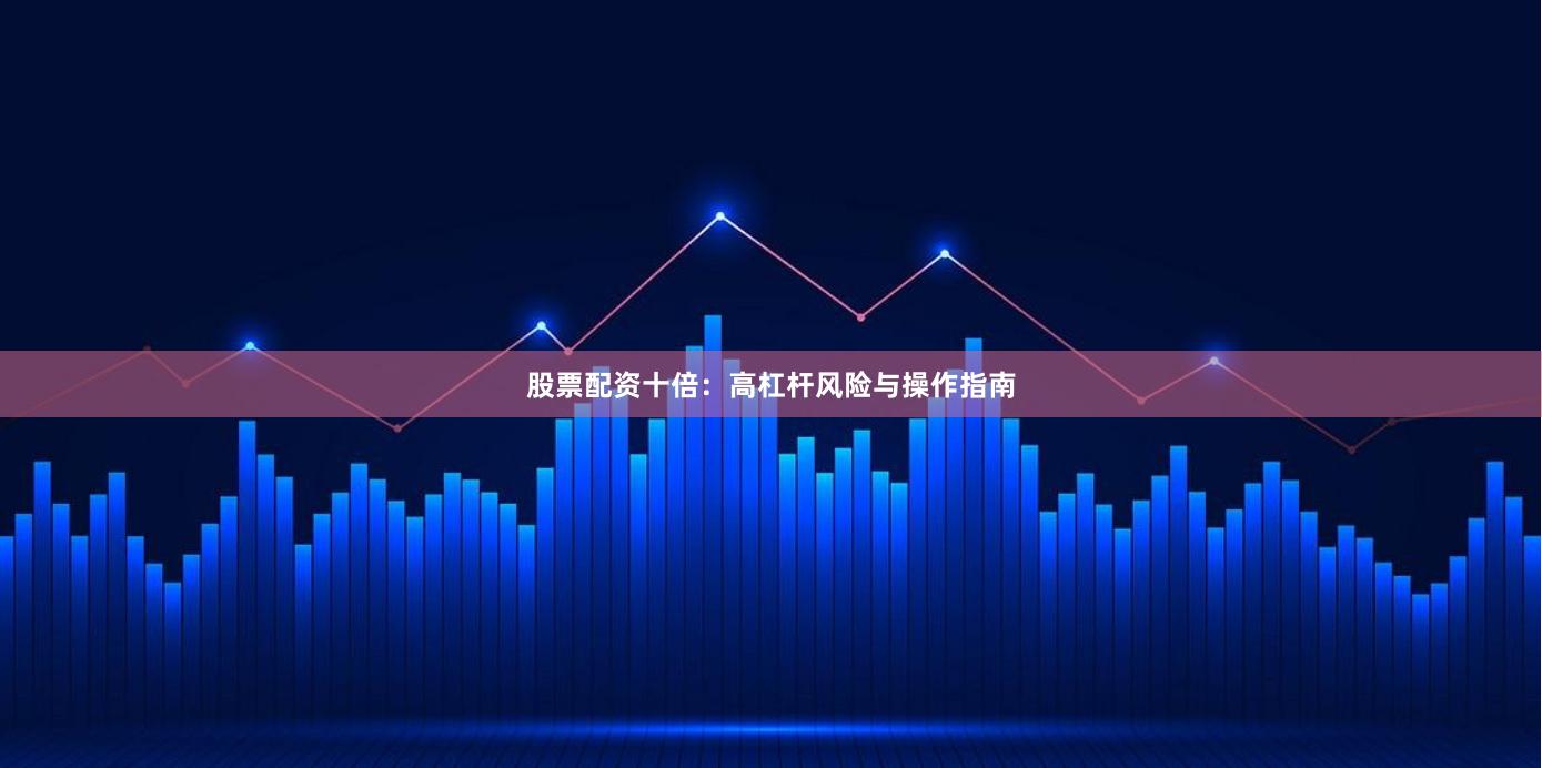 股票配资十倍：高杠杆风险与操作指南