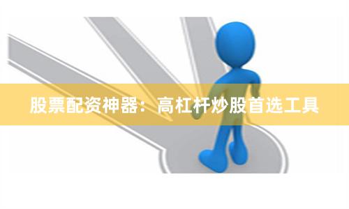 股票配资神器：高杠杆炒股首选工具
