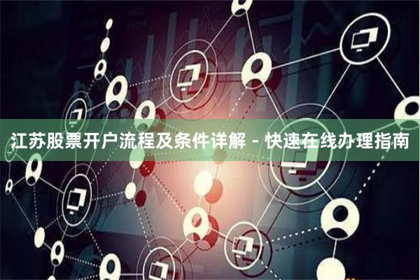 江苏股票开户流程及条件详解 - 快速在线办理指南