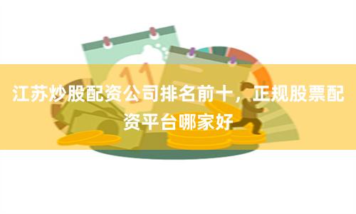 江苏炒股配资公司排名前十，正规股票配资平台哪家好