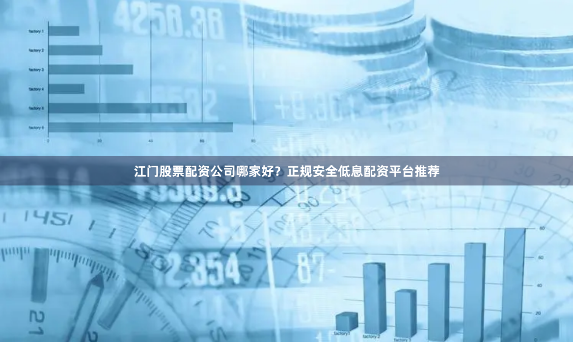江门股票配资公司哪家好？正规安全低息配资平台推荐