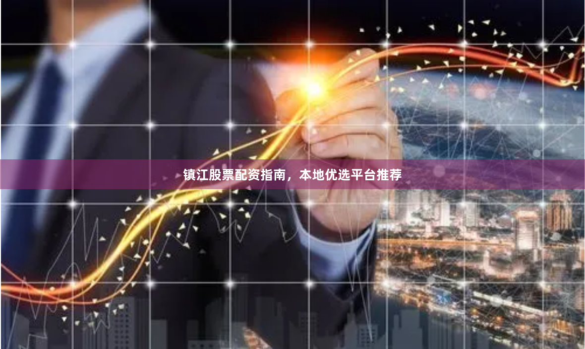 镇江股票配资指南，本地优选平台推荐