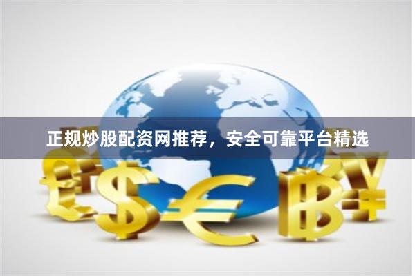 正规炒股配资网推荐，安全可靠平台精选