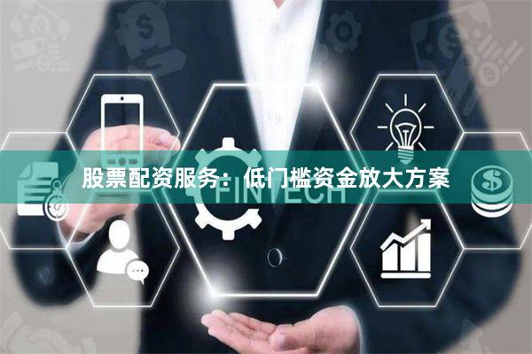 股票配资服务：低门槛资金放大方案