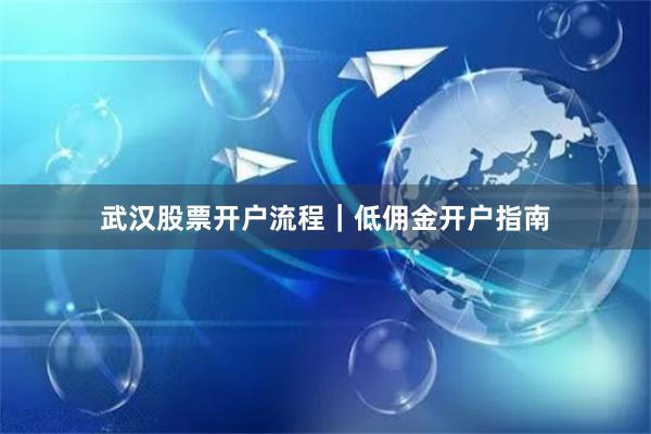 武汉股票开户流程｜低佣金开户指南