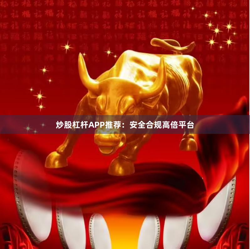 炒股杠杆APP推荐：安全合规高倍平台