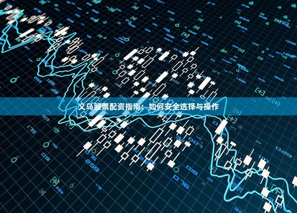 义乌股票配资指南：如何安全选择与操作