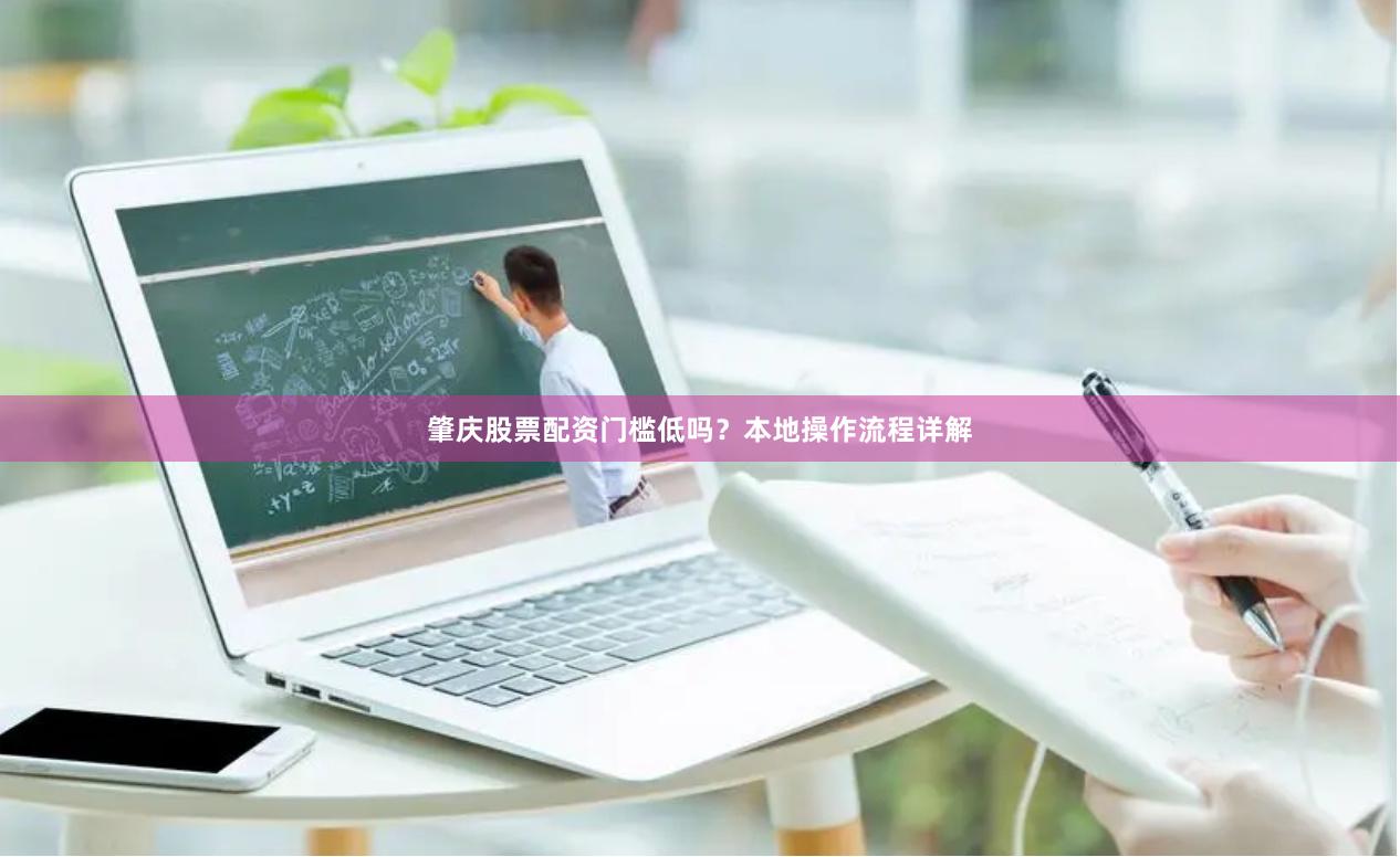 肇庆股票配资门槛低吗？本地操作流程详解