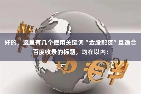 好的，这里有几个使用关键词“金股配资”且适合百度收录的标题，均在以内：