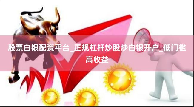 股票白银配资平台_正规杠杆炒股炒白银开户_低门槛高收益