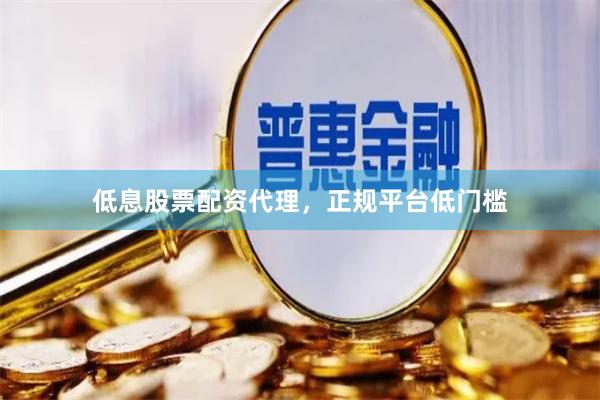 低息股票配资代理，正规平台低门槛