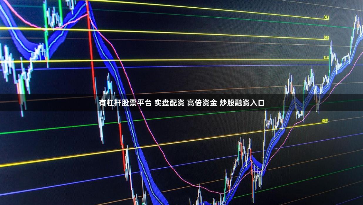 有杠杆股票平台 实盘配资 高倍资金 炒股融资入口