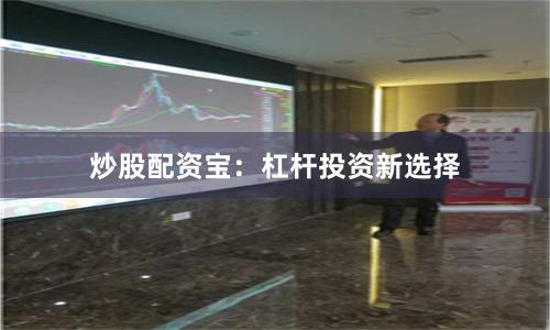 炒股配资宝：杠杆投资新选择