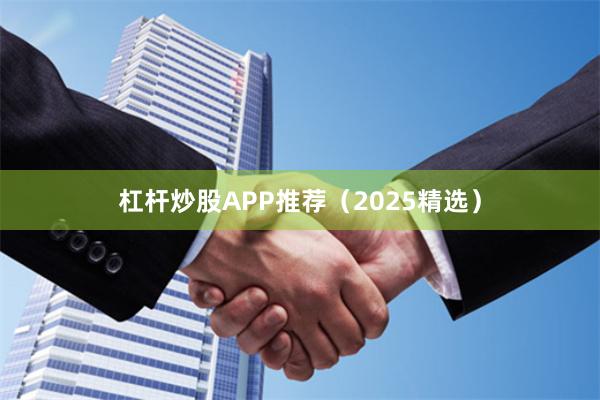 杠杆炒股APP推荐（2025精选）