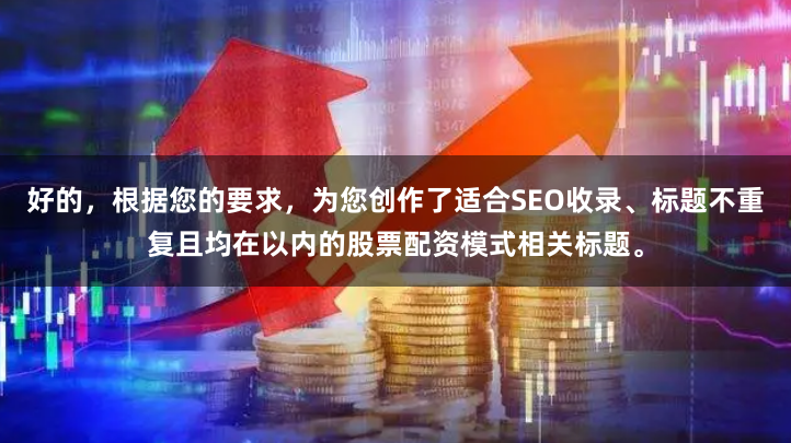 好的，根据您的要求，为您创作了适合SEO收录、标题不重复且均在以内的股票配资模式相关标题。