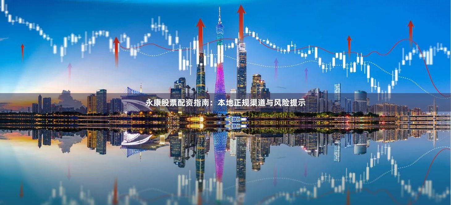永康股票配资指南：本地正规渠道与风险提示