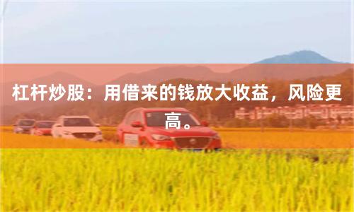 杠杆炒股：用借来的钱放大收益，风险更高。
