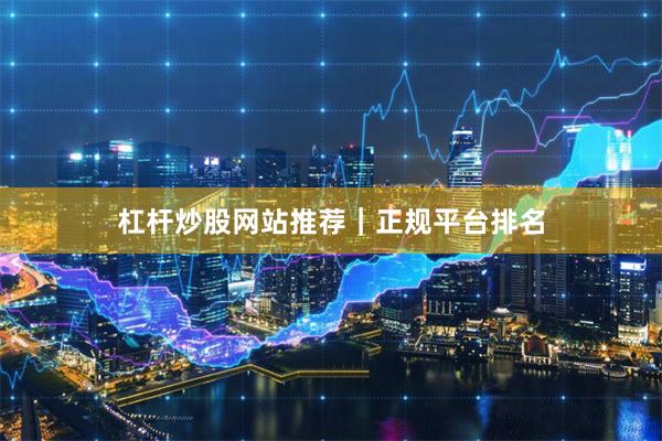 杠杆炒股网站推荐｜正规平台排名